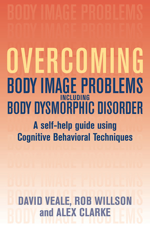Overcoming Body Image Problems Including Body Dysmorphic Disorder: A Self-Help Guide Using Cognitive Behavioral Techniques by Robert Willson, Alex Clarke, David Veale