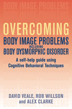 Overcoming Body Image Problems Including Body Dysmorphic Disorder: A Self-Help Guide Using Cognitive Behavioral Techniques by Alex Clarke, David Veale, Robert Willson