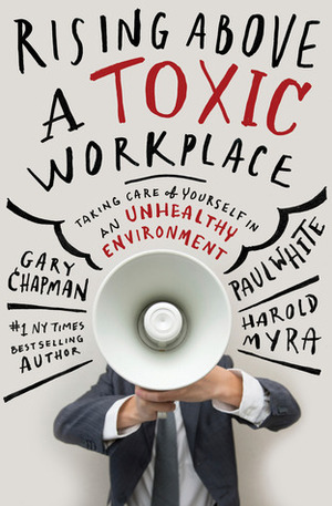 Rising Above a Toxic Workplace: Taking Care of Yourself in an Unhealthy Environment by Paul E. White, Gary Chapman, Harold Myra