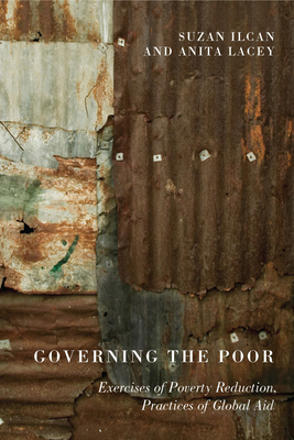 Governing the Poor: Exercises of Poverty Reduction, Practices of Global Aid by Suzan Ilcan, Anita Lacey