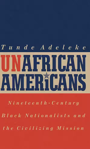 Unafrican Americans: Nineteenth-Century Black Nationalists and the Civilizing Mission by Tunde Adeleke