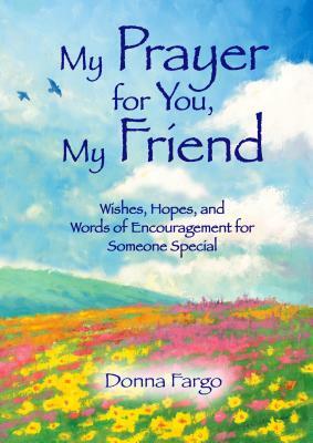 My Prayer for You, My Friend: Wishes, Hopes, and Words of Encouragement for Someone Special by Donna Fargo