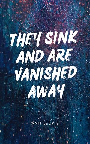 They Sink and are Vanished Away by Ann Leckie