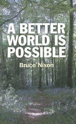 A Better World Is Possible: What Needs to Be Done and How We Can Make It Happen by Bruce Nixon