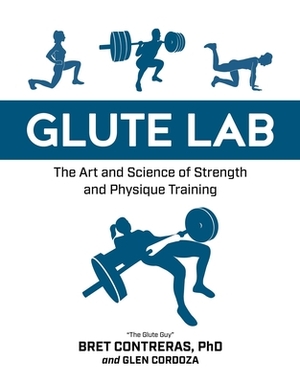 Glute Lab: The Art and Science of Strength and Physique Training by Bret Contreras, Glen Cordoza