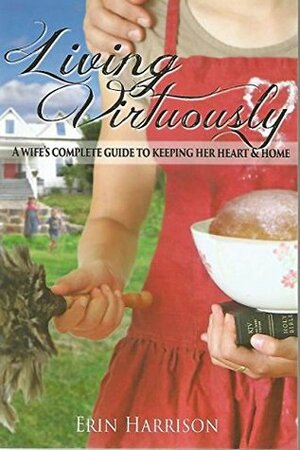 Living Virtuously: A Wife's Complete Guide to Keeping Her Heart & Home by Erin Harrison, Mel Cohen