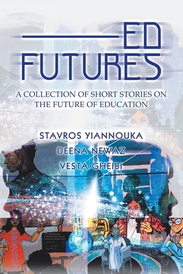 Ed Futures: A Collection of Short Stories on the Future of Education by Deena Newaz, Stavros Yiannouka, Vesta Gheibi