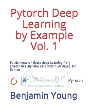 Pytorch Deep Learning by Example Vol. 1: Fundamentals - Grasp deep Learning from scratch like AlphaGo Zero within 40 days (3rd Edition) by Benjamin Young