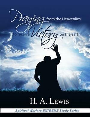 Praying from the Heavenlies to Receive Victory on the Earth by Patricia Lewis, H. a. Lewis