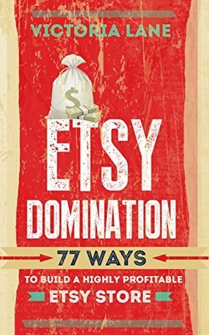ETSY Domination: 77 Ways To Build A Highly Profitable ETSY Store (ETSY Business - How to Run a Successful Online Empire - ETSY Success) by Victoria Lane