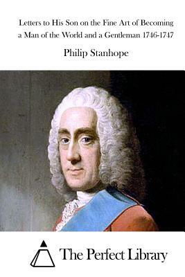 Letters to His Son on the Fine Art of Becoming a Man of the World and a Gentleman 1746-1747 by Philip Stanhope