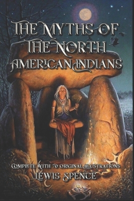 The Myths of the North American Indians: Complete With 70 Original Illustrations by Lewis Spence