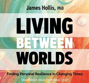 Living Between Worlds: Finding Personal Resilience in Changing Times by James Hollis