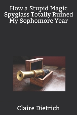 How a Stupid Magic Spyglass Totally Ruined My Sophomore Year by Claire Dietrich