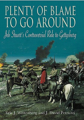 Plenty of Blame to Go Around: Jeb Stuart's Controversial Ride to Gettysburg by J. David Petruzzi, Eric J. Wittenberg