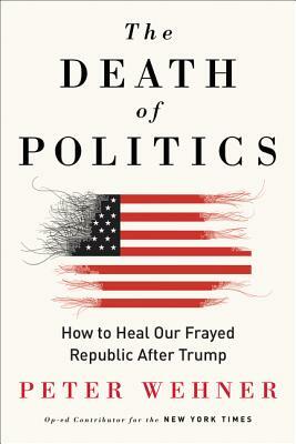 The Death of Politics: How to Heal Our Frayed Republic After Trump by Peter Wehner