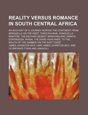 Reality Versus Romance in South Central Africa; An Account of a Journey Across the Continent from Benguella on the West, Through Bihe, Ganguella, Baro by James Johnston