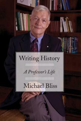 Writing History: A Professor's Life by Michael Bliss