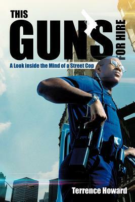 This Gun's for Hire: A Look Inside the Mind of a Street Cop by Terrence Howard