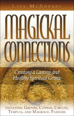 Magickal Connections: Creating a Lasting and Healthy Spiritual Group by Lisa McSherry