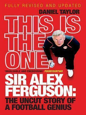 This Is the One: Sir Alex Ferguson: The Uncut Story of a Football Genius by Daniel Taylor, Daniel Taylor