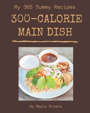 My 365 Yummy 300-Calorie Main Dish Recipes: The Yummy 300-Calorie Main Dish Cookbook for All Things Sweet and Wonderful! by Mayra Rivera