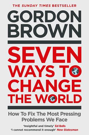 Seven Ways to Change the World: How To Fix The Most Pressing Problems We Face by Gordon Brown