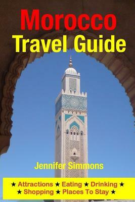 Morocco Travel Guide: Attractions, Eating, Drinking, Shopping & Places To Stay by Jennifer Simmons