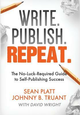 Write. Publish. Repeat.: The No-Luck-Required Guide to Self-Publishing Success by Sean Platt, Johnny B. Truant, David Wright