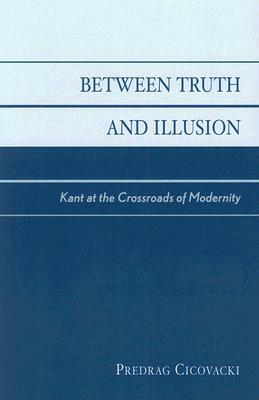 Between Truth and Illusion: Kant at the Crossroads of Modernity by Predrag Cicovacki