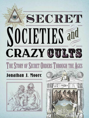 Secret Societies and Crazy Cults by Jonathan J. Moore