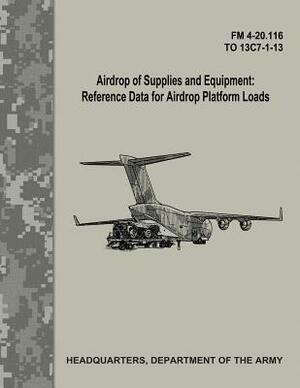 Airdrop of Supplies and Equipment: Reference Data for Airdrop Platform Loads (FM 4-20.116 / TO 13C7-1-13) by Department Of the Army