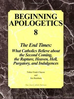 Beginning Apologetics 8: The End Times - What Catholics Believe about the Second Coming, the Rapture, Heaven, Hell, Purgatory, and Indulgences by Jim Burnham, Frank Chacon