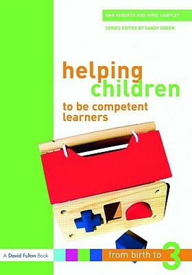 Helping Children to Be Competent Learners: From Birth to Three by Avril Harpley, Ann Roberts