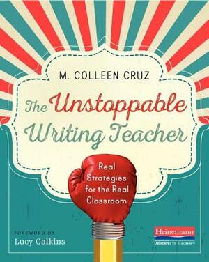The Unstoppable Writing Teacher: Real Strategies for the Real Classroom by M. Colleen Cruz