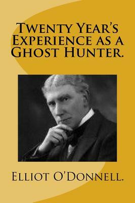 Twenty Year's Experience as a Ghost Hunter. by Elliott O'Donnell