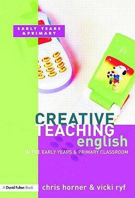 Creative Teaching: English in the Early Years and Primary Classroom by Chris Horner, Victoria Ryf