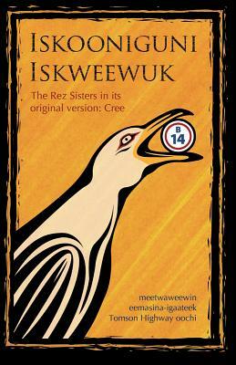Iskooniguni Iskweewuk: The Rez Sisters in Its Original Version: Cree by Tomson Highway