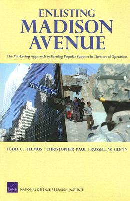 Enlisting Madison Avenue: The Marketing Approach to Earning Popular Support in Theaters of Operation by Todd C. Helmus