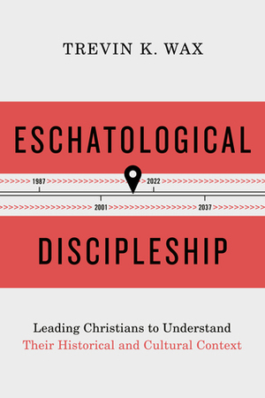 Eschatological Discipleship: Leading Christians to Understand Their Historical and Cultural Context by Trevin K. Wax