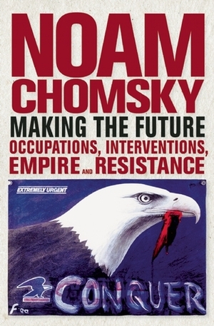 Making the Future: Occupations, Interventions, Empire and Resistance by Noam Chomsky