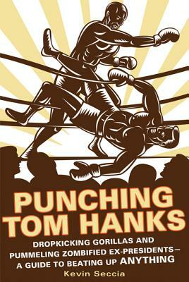 Punching Tom Hanks: Dropkicking Gorillas and Pummeling Zombified Ex-Presidents---A Guide to Beating Up Anything by Kevin Seccia