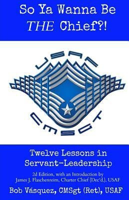 So Ya Wanna Be THE Chief?!: Twelve Lessons in Servant-Leadership by Bob Vasquez