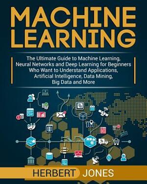 Machine Learning: The Ultimate Guide to Machine Learning, Neural Networks and Deep Learning for Beginners Who Want to Understand Applica by Herbert Jones
