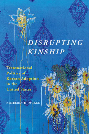 Disrupting Kinship: Transnational Politics of Korean Adoption in the United States by Kimberly D. McKee