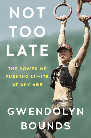 Not Too Late: The Power of Pushing Limits at Any Age by Gwendolyn Bounds