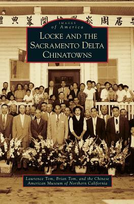 Locke and the Sacramento Delta Chinatowns by Brian Tom, Lawrence Tom, The Chinese American Museum of Northern