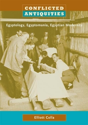 Conflicted Antiquities: Egyptology, Egyptomania, Egyptian Modernity by Elliott Colla