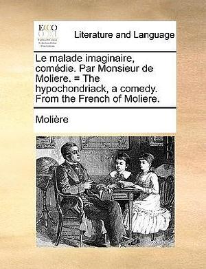 Le Malade Imaginaire: Comédie = The Hypochondriack: A Comedy by Molière, Molière