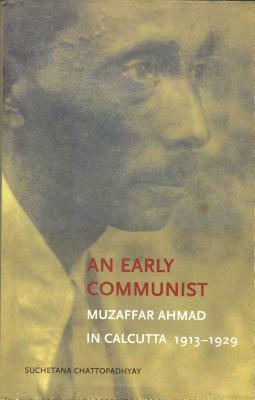 An Early Communist: Muzaffar Ahmad in Calcutta, 1913-1929 by Suchetana Chattopadhyay